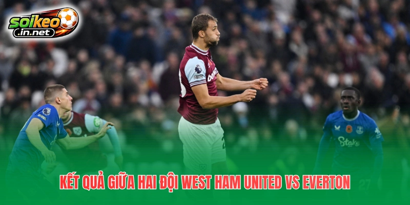 Kết quả giữa hai đội West Ham United vs Everton